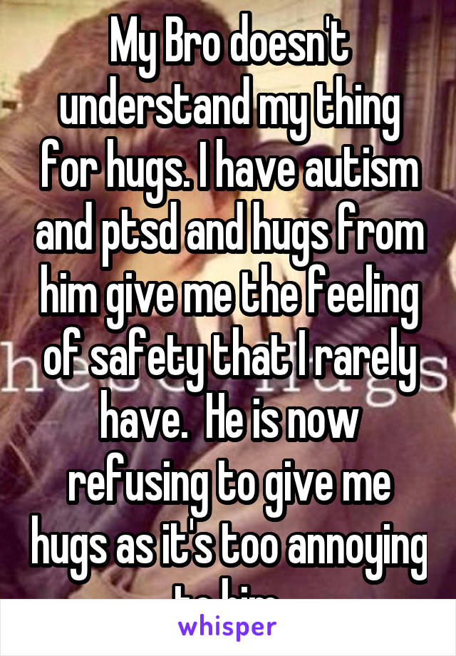 My Bro doesn't understand my thing for hugs. I have autism and ptsd and hugs from him give me the feeling of safety that I rarely have.  He is now refusing to give me hugs as it's too annoying to him.