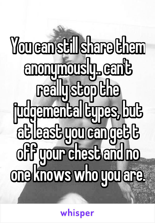 You can still share them anonymously.. can't really stop the judgemental types, but at least you can get t off your chest and no one knows who you are.