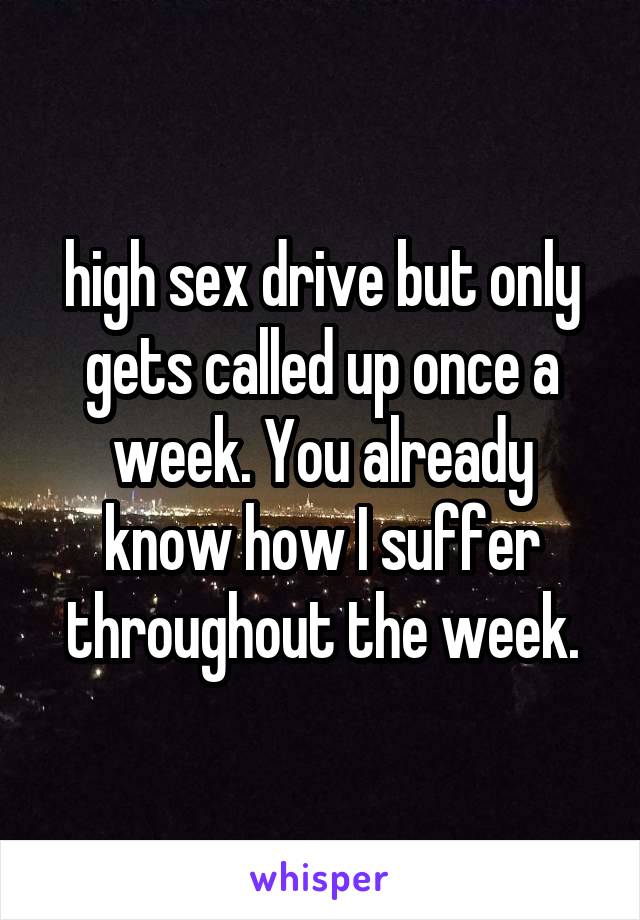 high sex drive but only gets called up once a week. You already know how I suffer throughout the week.