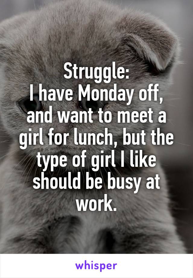 Struggle:
I have Monday off, and want to meet a girl for lunch, but the type of girl I like should be busy at work.