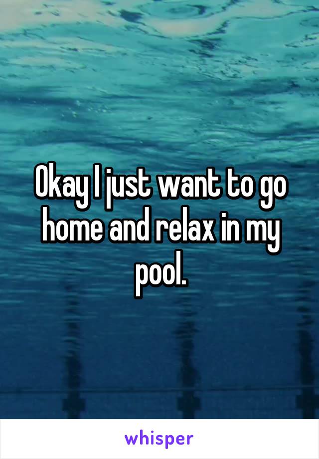 Okay I just want to go home and relax in my pool.