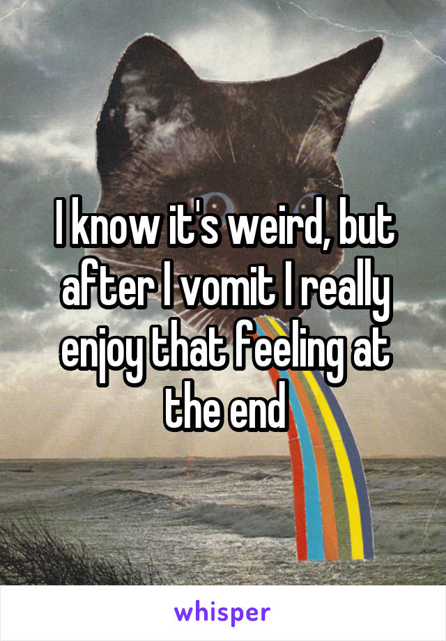 I know it's weird, but after I vomit I really enjoy that feeling at the end