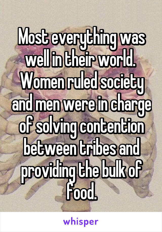 Most everything was well in their world.  Women ruled society and men were in charge of solving contention between tribes and providing the bulk of food.