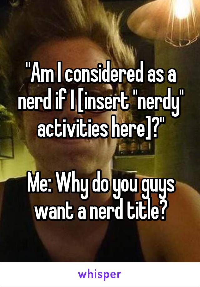 "Am I considered as a nerd if I [insert "nerdy" activities here]?"

Me: Why do you guys want a nerd title?