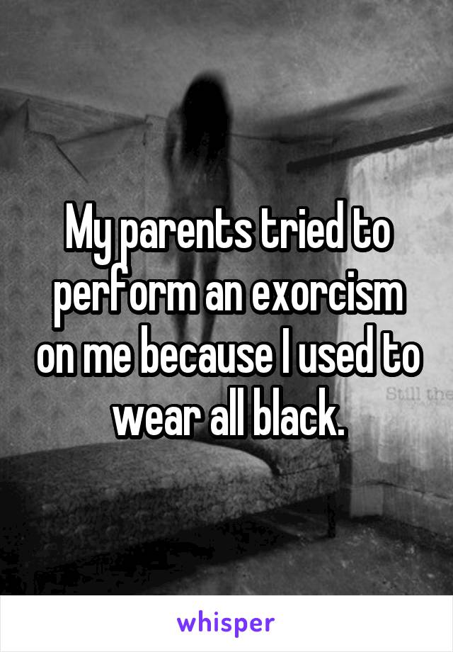 My parents tried to perform an exorcism on me because I used to wear all black.