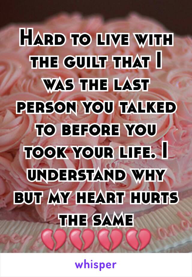 Hard to live with the guilt that I was the last person you talked to before you took your life. I understand why but my heart hurts the same
💔💔💔💔