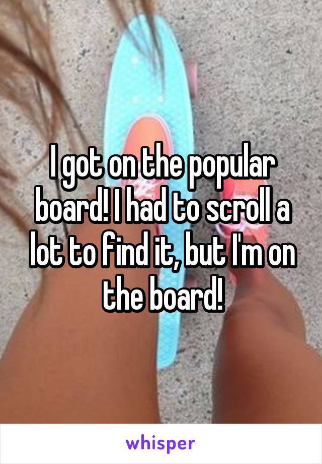 I got on the popular board! I had to scroll a lot to find it, but I'm on the board!