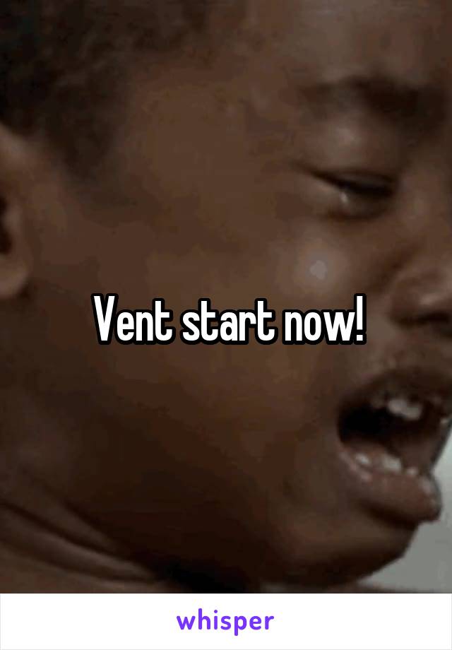 Vent start now!