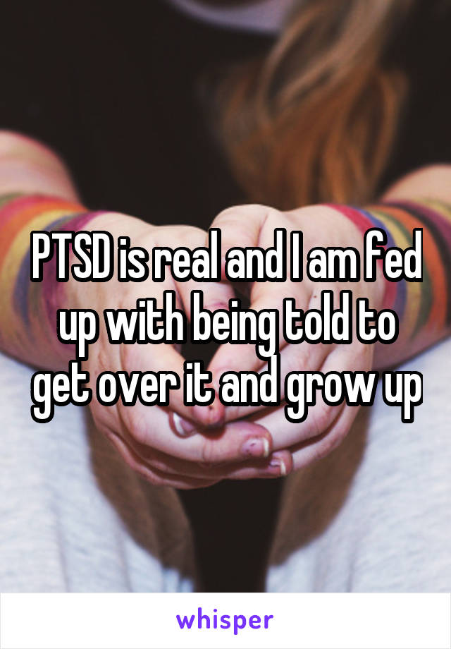 PTSD is real and I am fed up with being told to get over it and grow up