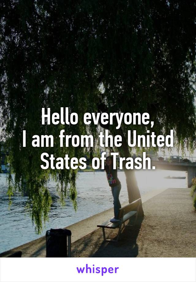 Hello everyone,
I am from the United States of Trash.