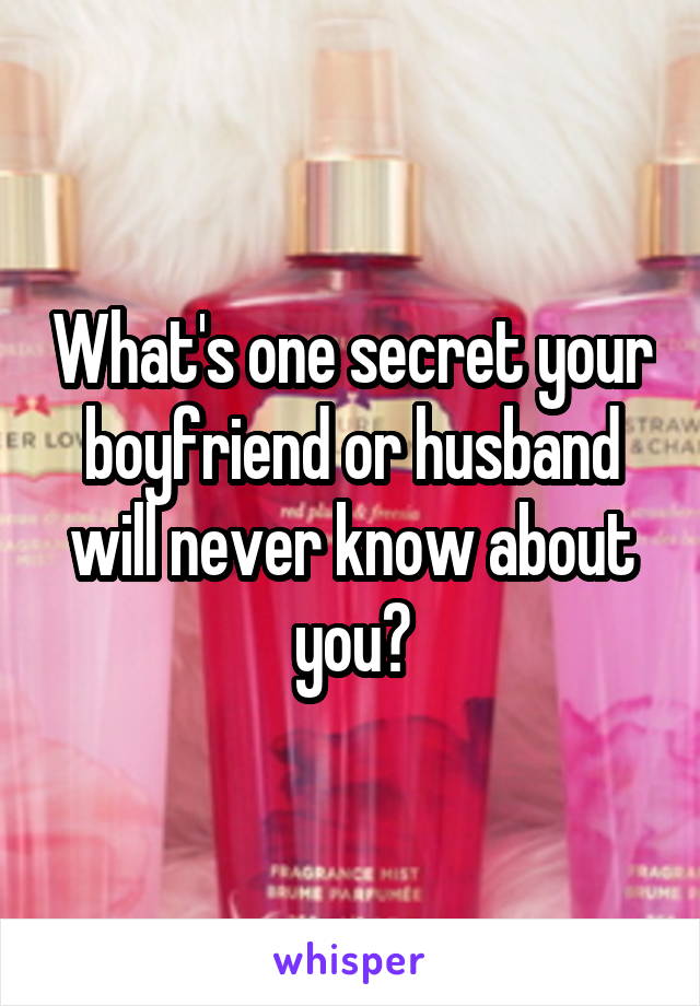 What's one secret your boyfriend or husband will never know about you?