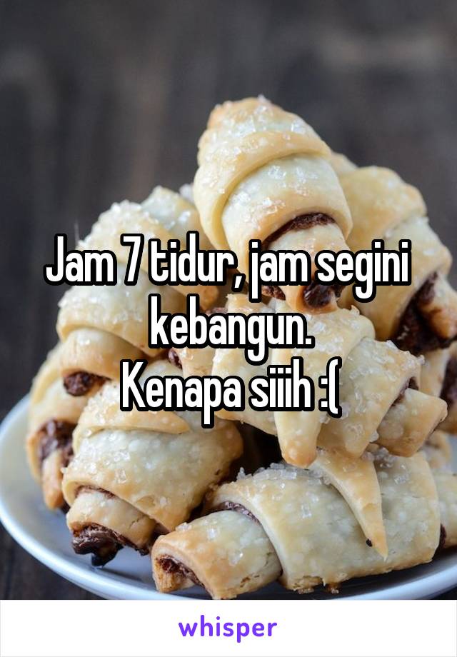 Jam 7 tidur, jam segini  kebangun.
Kenapa siiih :(