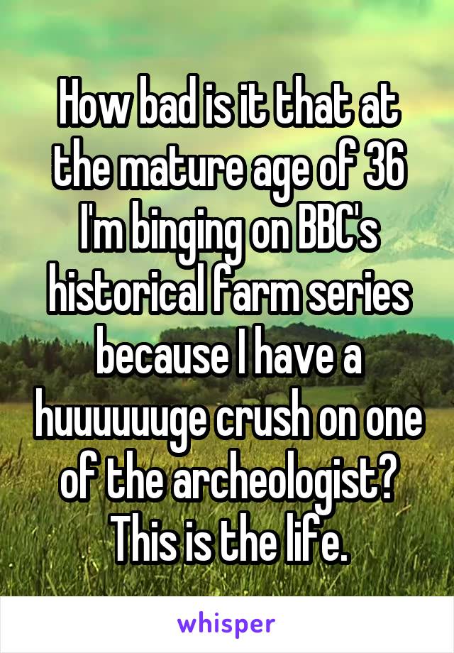 How bad is it that at the mature age of 36 I'm binging on BBC's historical farm series because I have a huuuuuuge crush on one of the archeologist? This is the life.