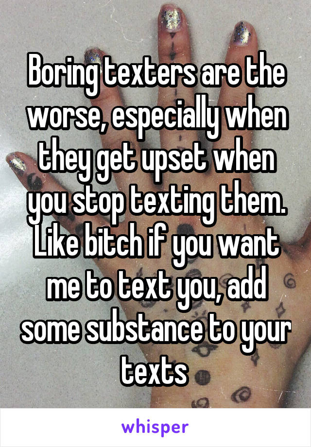 Boring texters are the worse, especially when they get upset when you stop texting them. Like bitch if you want me to text you, add some substance to your texts 