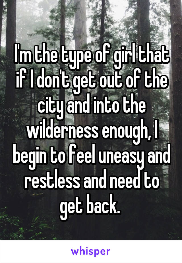 I'm the type of girl that if I don't get out of the city and into the wilderness enough, I begin to feel uneasy and restless and need to get back. 