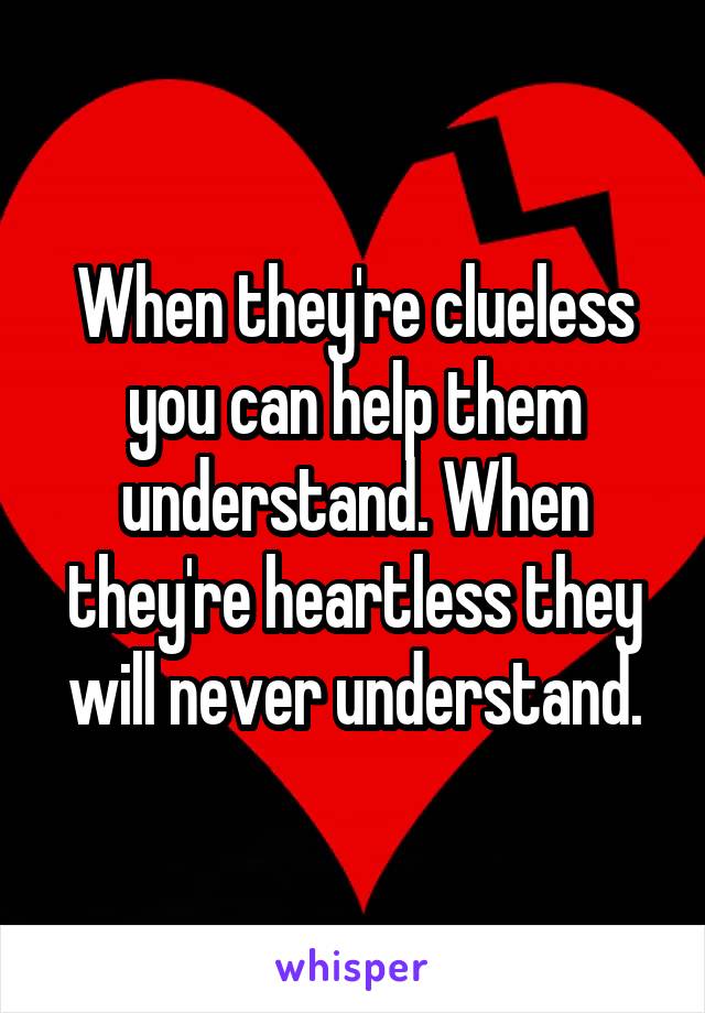 When they're clueless you can help them understand. When they're heartless they will never understand.