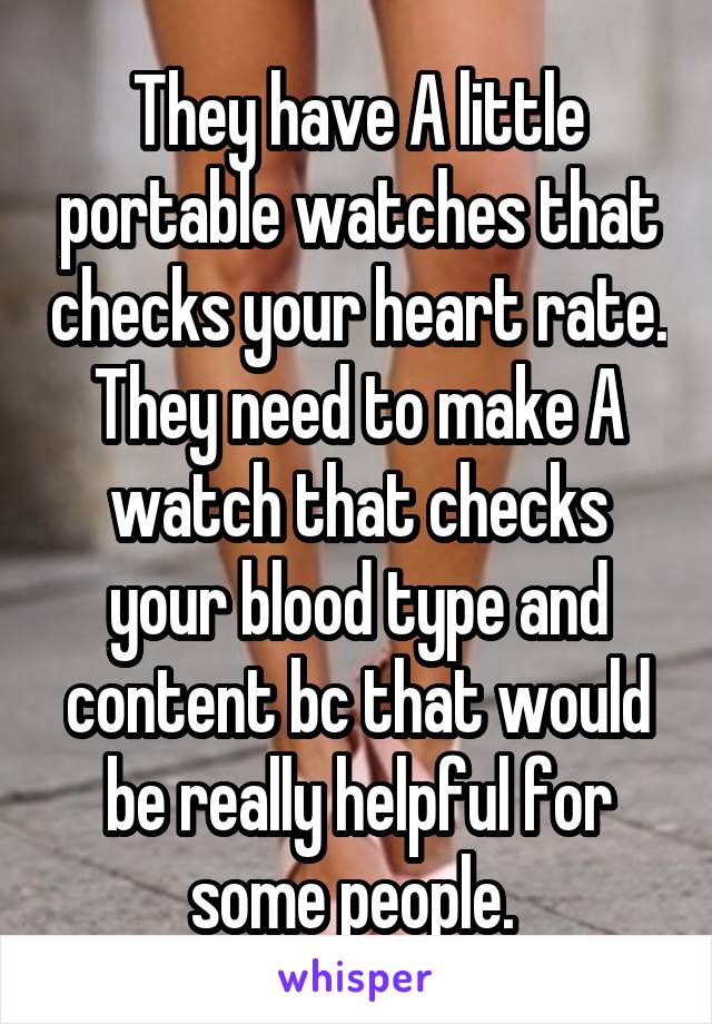 They have A little portable watches that checks your heart rate. They need to make A watch that checks your blood type and content bc that would be really helpful for some people. 