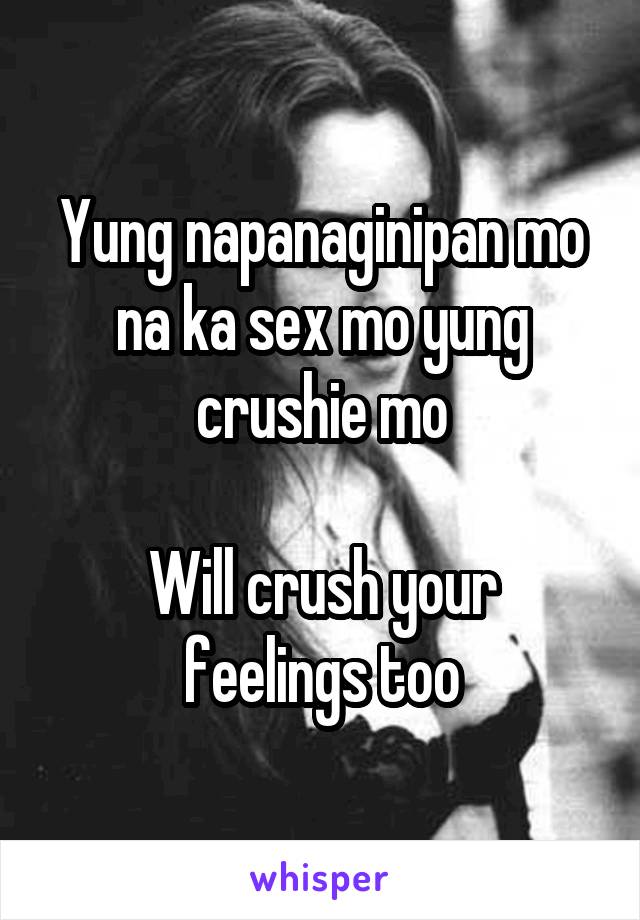 Yung napanaginipan mo na ka sex mo yung crushie mo

Will crush your feelings too