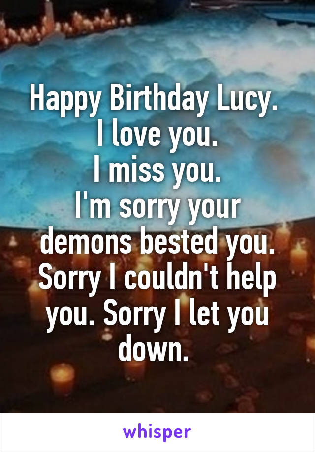 Happy Birthday Lucy. 
I love you.
I miss you.
I'm sorry your demons bested you. Sorry I couldn't help you. Sorry I let you down. 