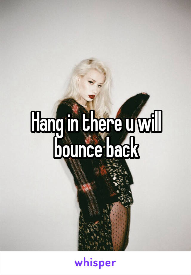 Hang in there u will bounce back