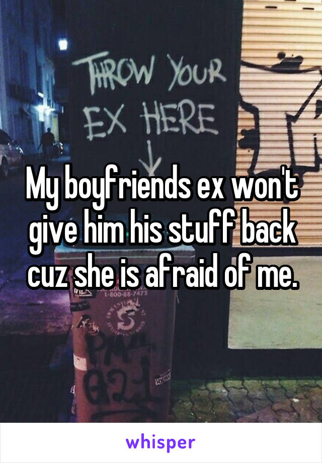 My boyfriends ex won't give him his stuff back cuz she is afraid of me.