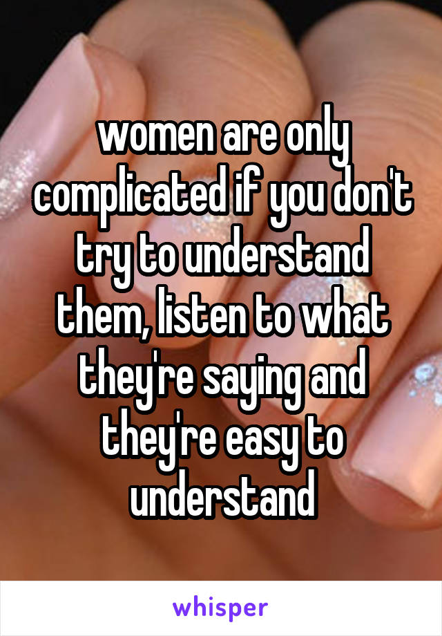 women are only complicated if you don't try to understand them, listen to what they're saying and they're easy to understand