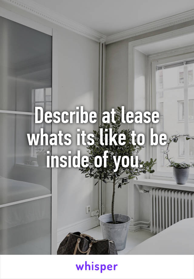 Describe at lease whats its like to be inside of you. 