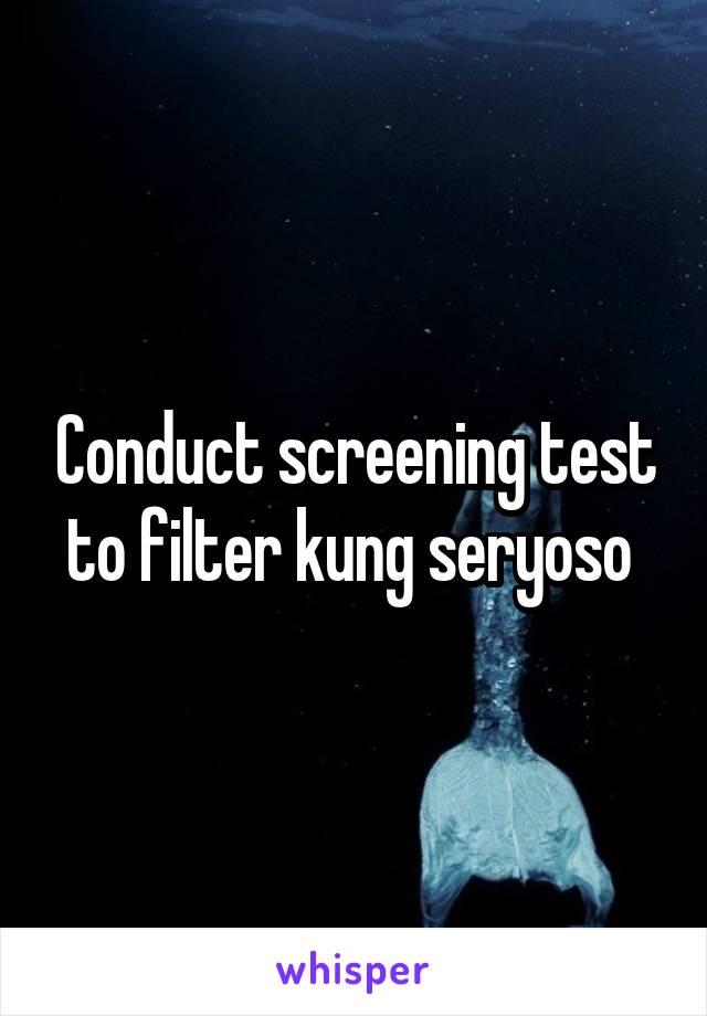 Conduct screening test to filter kung seryoso 