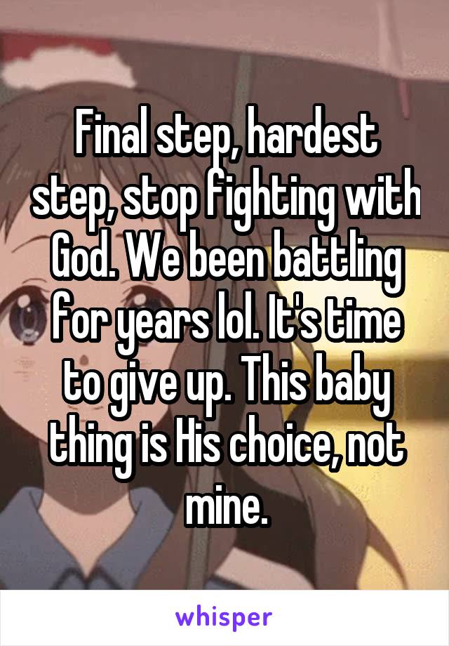 Final step, hardest step, stop fighting with God. We been battling for years lol. It's time to give up. This baby thing is His choice, not mine.