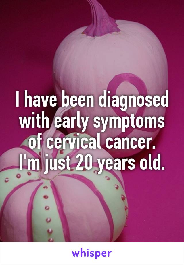 I have been diagnosed with early symptoms of cervical cancer.
I'm just 20 years old.