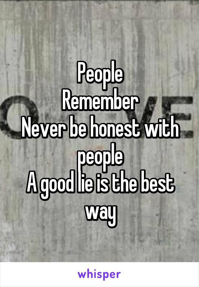 People
Remember
Never be honest with people
A good lie is the best way