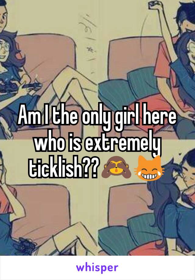 Am I the only girl here who is extremely ticklish??🙈😹