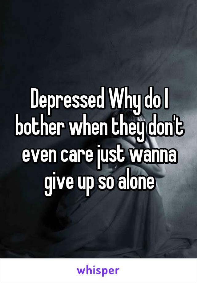 Depressed Why do I bother when they don't even care just wanna give up so alone