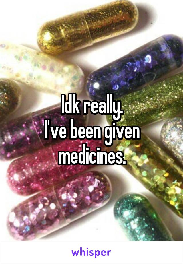 Idk really.
I've been given medicines.