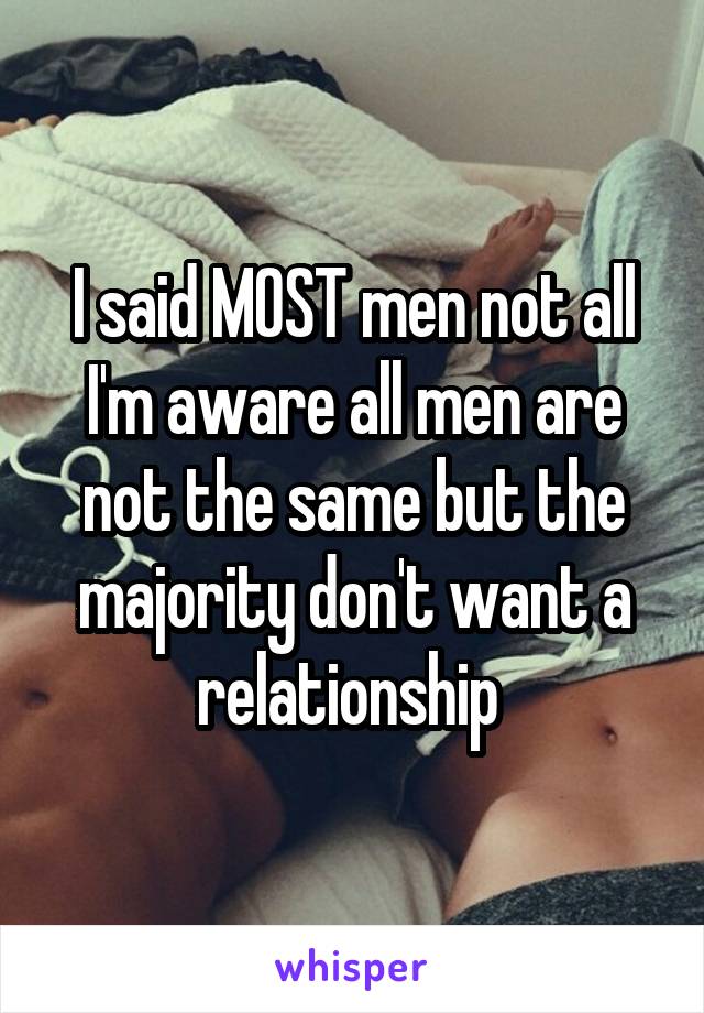 I said MOST men not all I'm aware all men are not the same but the majority don't want a relationship 