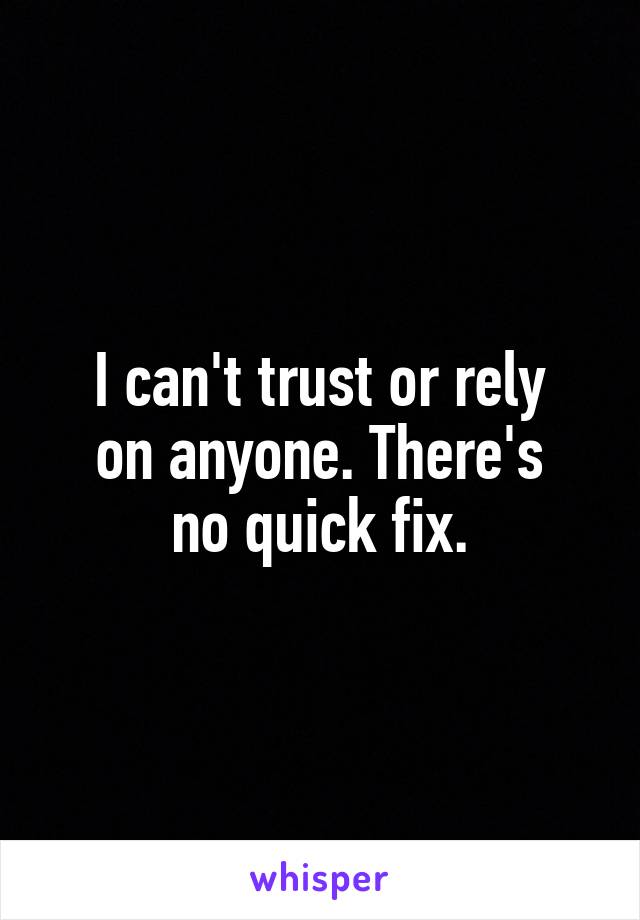 I can't trust or rely
on anyone. There's
no quick fix.