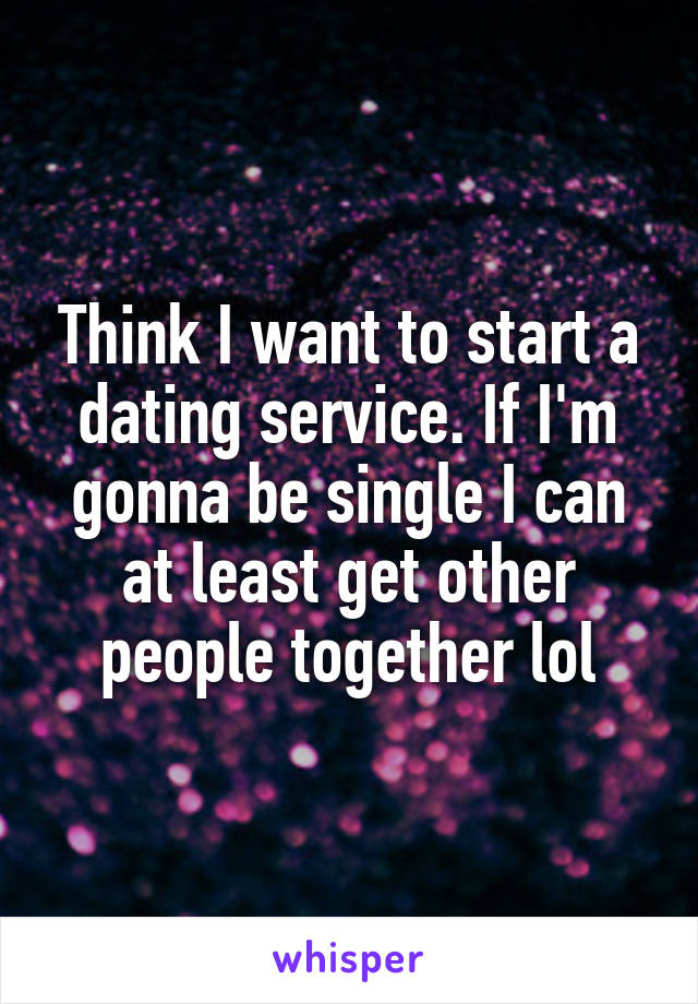 Think I want to start a dating service. If I'm gonna be single I can at least get other people together lol