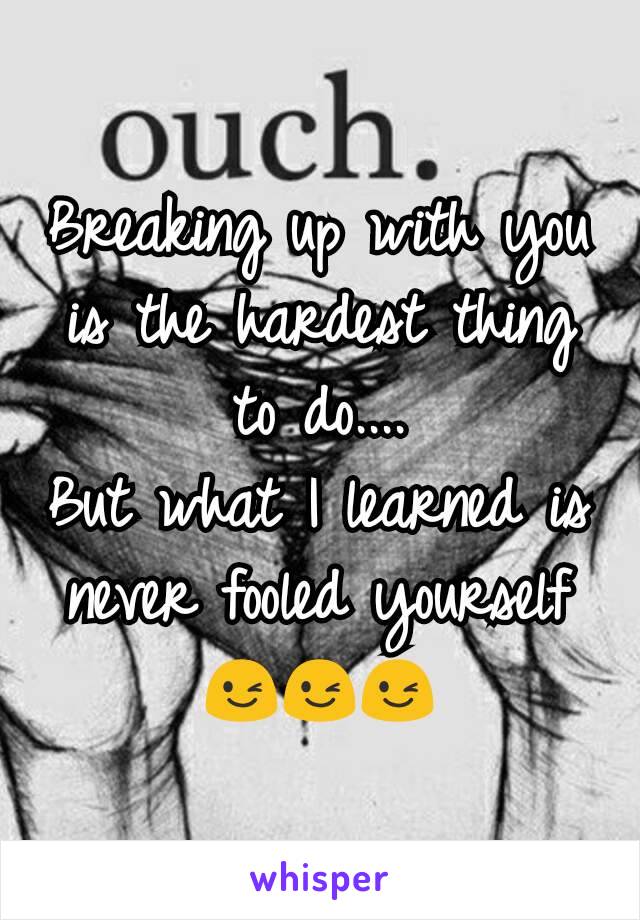 Breaking up with you is the hardest thing to do....
But what I learned is never fooled yourself
😉😉😉