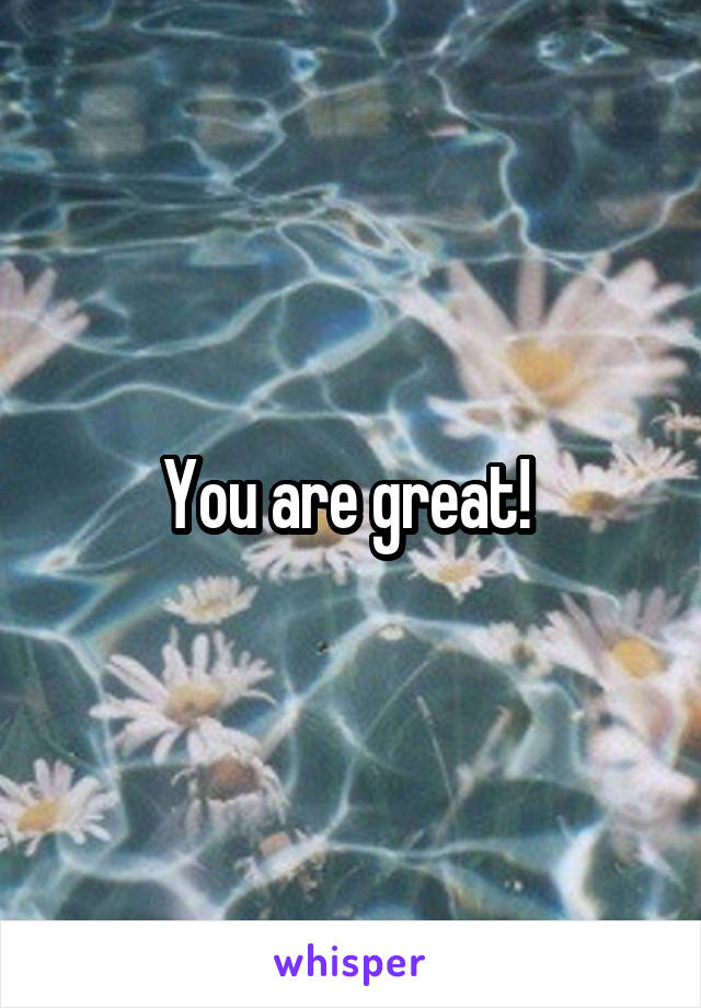 You are great! 