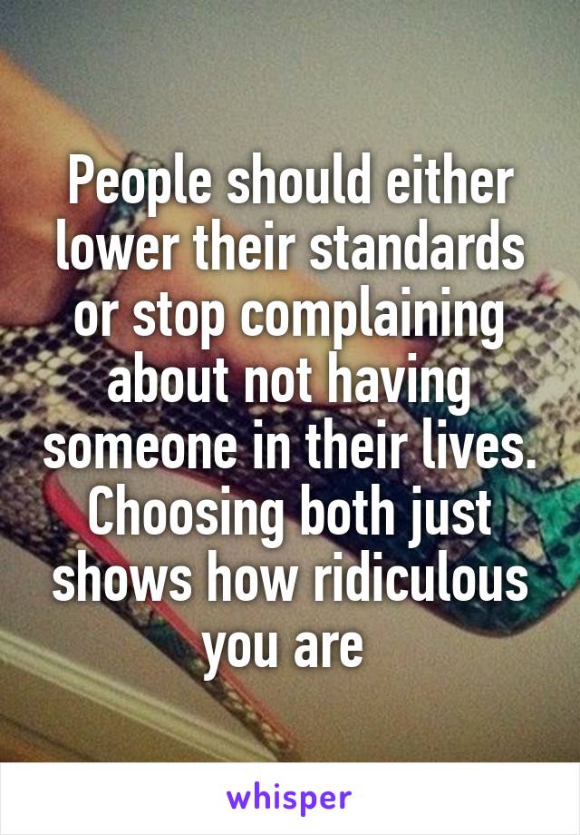 People should either lower their standards or stop complaining about not having someone in their lives. Choosing both just shows how ridiculous you are 