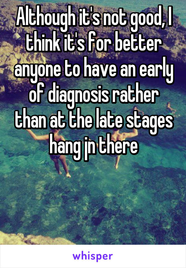 Although it's not good, I think it's for better anyone to have an early of diagnosis rather than at the late stages hang jn there

             

