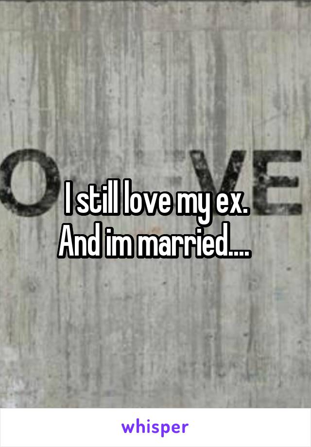 I still love my ex.
And im married.... 