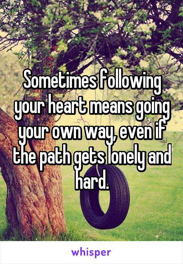 Sometimes following your heart means going your own way, even if the path gets lonely and hard.