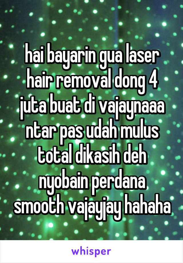 hai bayarin gua laser hair removal dong 4 juta buat di vajaynaaa ntar pas udah mulus total dikasih deh nyobain perdana smooth vajayjay hahaha