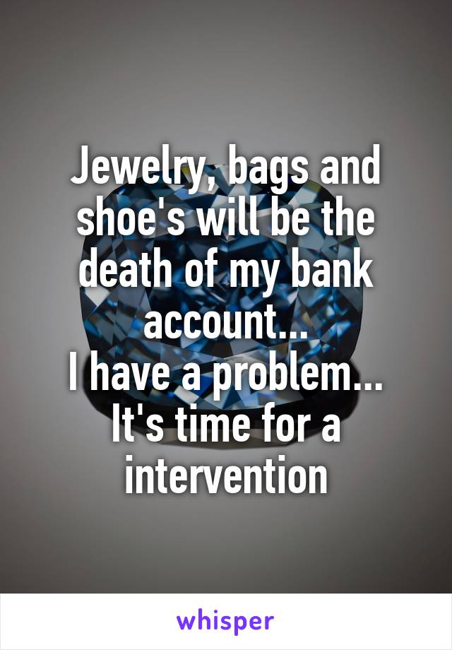 Jewelry, bags and shoe's will be the death of my bank account...
I have a problem...
It's time for a intervention