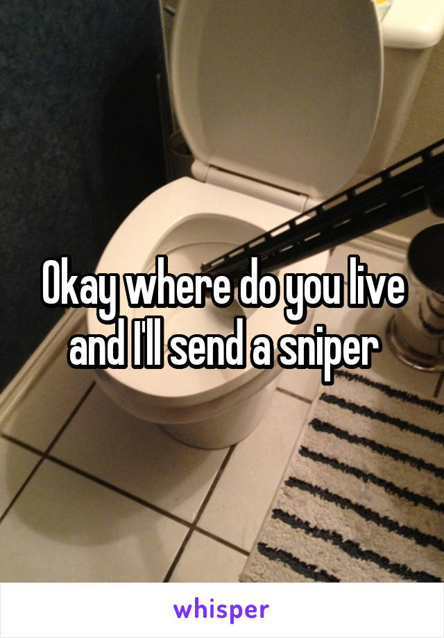 Okay where do you live and I'll send a sniper