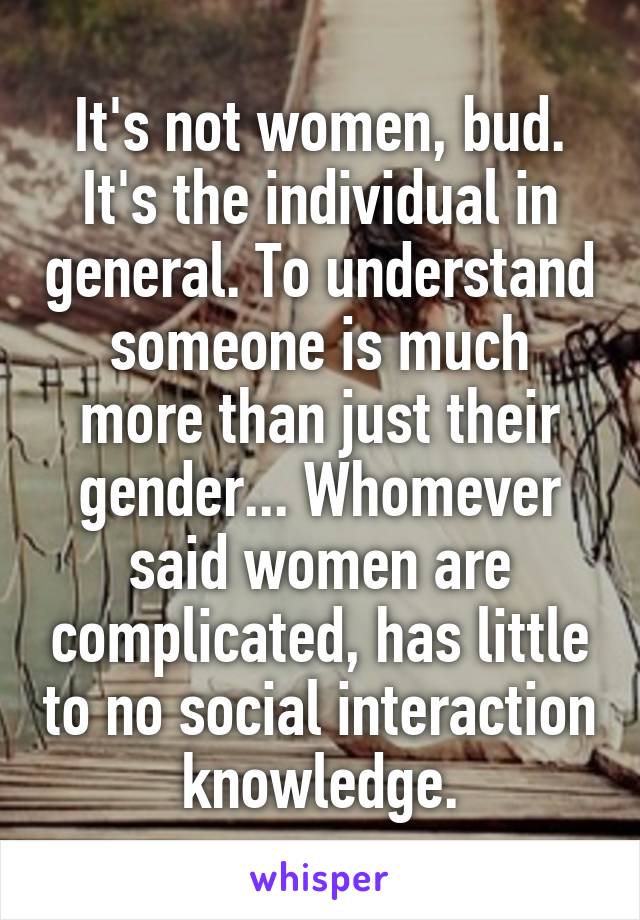 It's not women, bud. It's the individual in general. To understand someone is much more than just their gender... Whomever said women are complicated, has little to no social interaction knowledge.