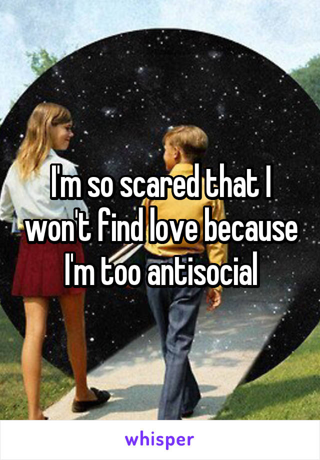 I'm so scared that I won't find love because I'm too antisocial