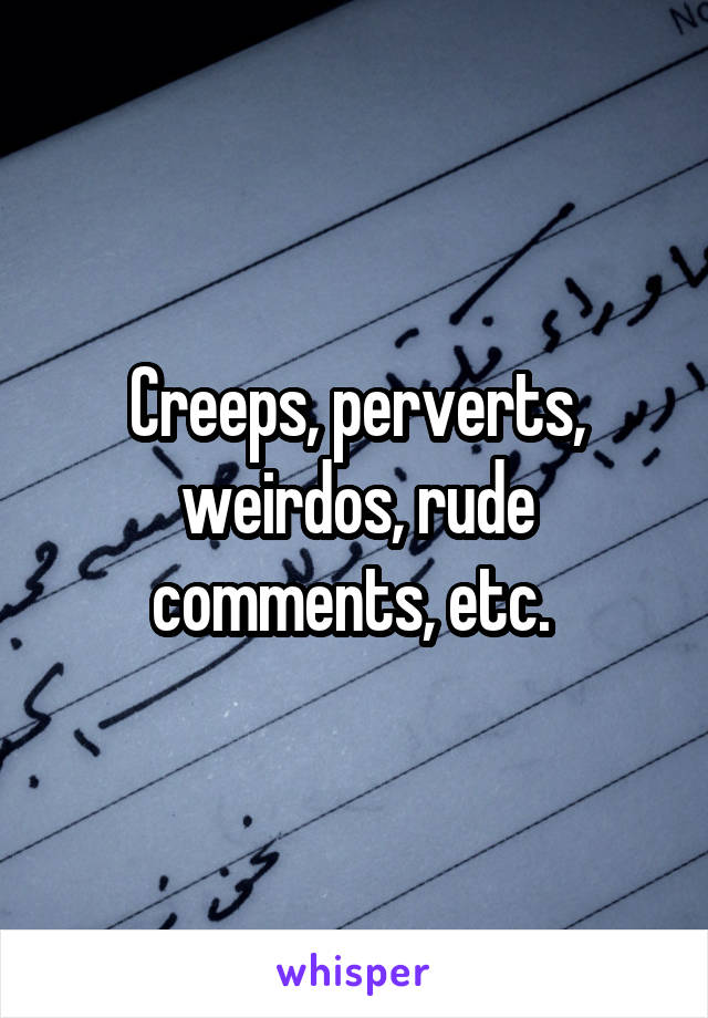 Creeps, perverts, weirdos, rude comments, etc. 