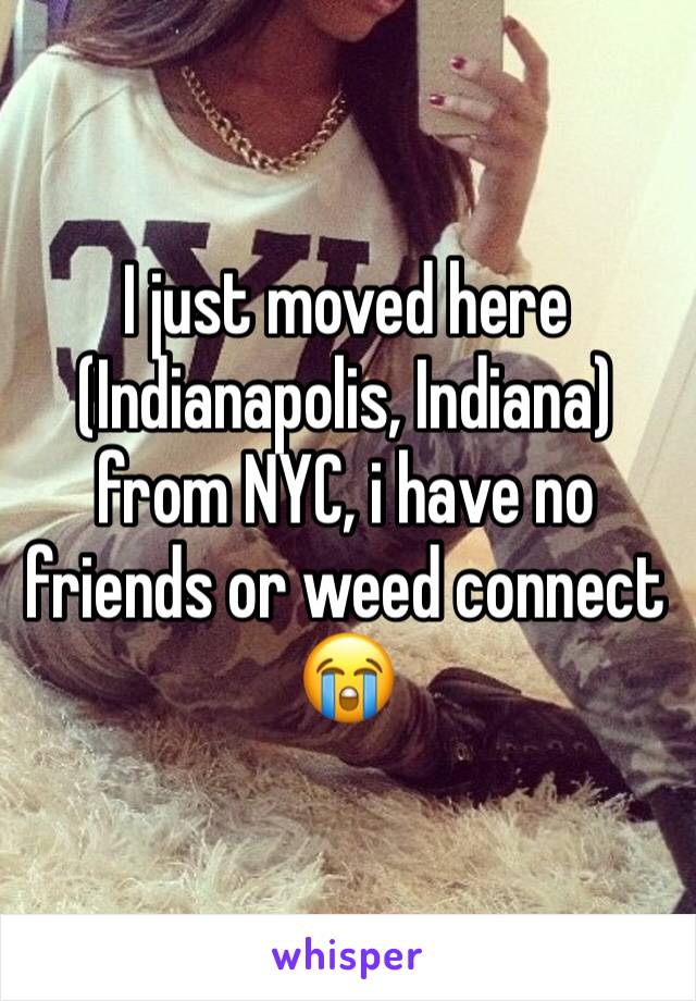 I just moved here (Indianapolis, Indiana) from NYC, i have no friends or weed connect 😭